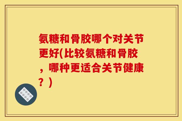 氨糖和骨胶哪个对关节更好(比较氨糖和骨胶，哪种更适合关节健康？)