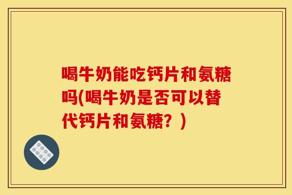 喝牛奶能吃钙片和氨糖吗(喝牛奶是否可以替代钙片和氨糖?) 喝牛奶能吃钙片和氨糖吗(喝牛奶是否可以替代钙片和氨糖?)