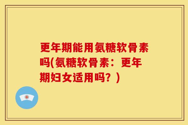 能用氨糖软骨素吗(氨糖软骨素：妇女适用吗？)