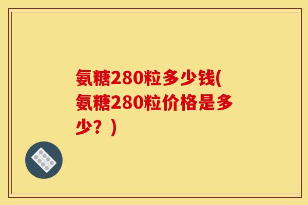 氨糖280粒多少钱(氨糖280粒价格是多少?) 氨糖280粒多少钱(氨糖280粒价格是多少?)
