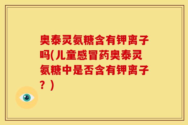 奥泰灵氨糖含有钾离子吗(儿童药奥泰灵氨糖中是否含有钾离子？)
