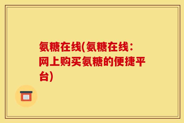 氨糖在线(氨糖在线:网上购买氨糖的便捷平台) 氨糖在线(氨糖在线:网上购买氨糖的便捷平台)