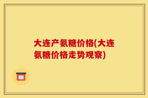 大连产氨糖价格(大连氨糖价格走势观察) 大连产氨糖价格(大连氨糖价格走势观察)