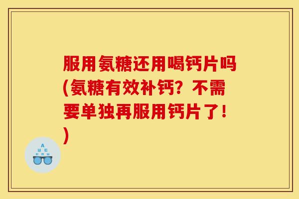 服用氨糖还用喝钙片吗(氨糖有效补钙?不需要单独再服用钙片了!) 服用氨糖还用喝钙片吗(氨糖有效补钙?不需要单独再服用钙片了!)