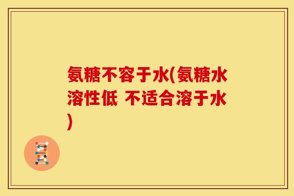 氨糖不容于水(氨糖水溶性低 不适合溶于水) 氨糖不容于水(氨糖水溶性低 不适合溶于水)