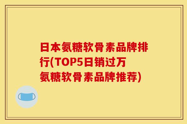 日本氨糖软骨素品牌排行(TOP5日销过万氨糖软骨素品牌推荐)