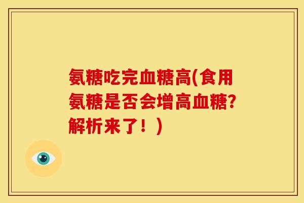 氨糖吃完高(食用氨糖是否会增高？解析来了！)