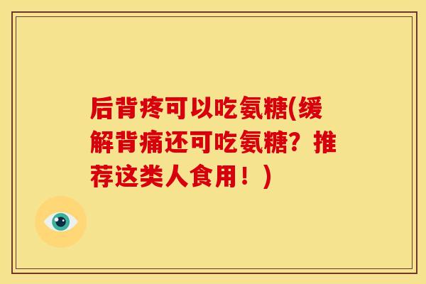 后背疼可以吃氨糖(缓解背痛还可吃氨糖？推荐这类人食用！)