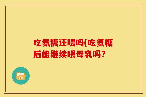 吃氨糖还喂吗(吃氨糖后能继续喂母乳吗? 吃氨糖还喂吗(吃氨糖后能继续喂母乳吗?