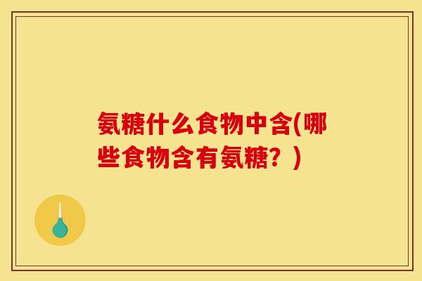 氨糖什么食物中含(哪些食物含有氨糖?) 氨糖什么食物中含(哪些食物含有氨糖?)