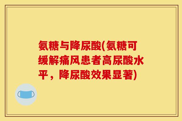 氨糖与降尿酸(氨糖可缓解患者高尿酸水平,降尿酸效果显著) 氨糖与降尿酸(氨糖可缓解患者高尿酸水平,降尿酸效果显著)