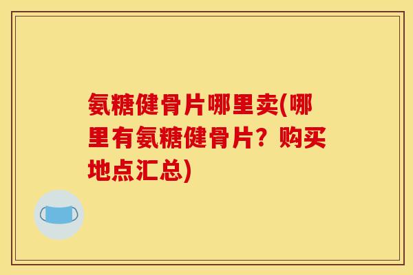 氨糖健骨片哪里卖(哪里有氨糖健骨片？购买地点汇总)