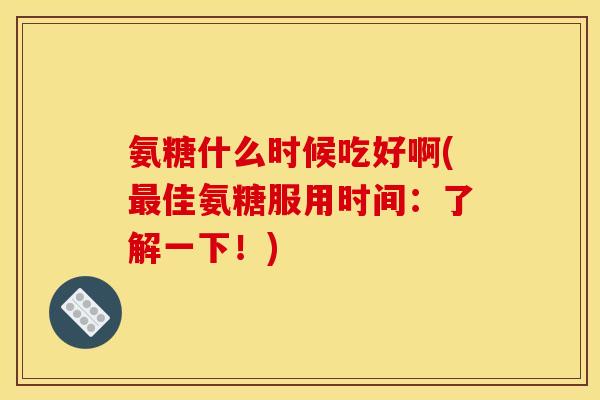 氨糖什么时候吃好啊(佳氨糖服用时间:了解一下!) 氨糖什么时候吃好啊(佳氨糖服用时间:了解一下!)