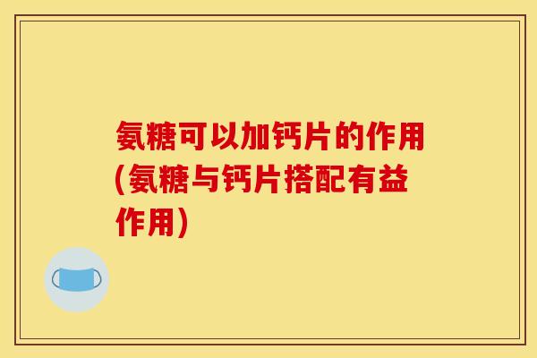 氨糖可以加钙片的作用(氨糖与钙片搭配有益作用)