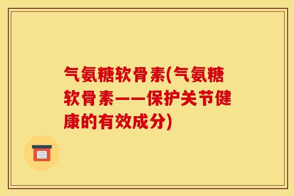 气氨糖软骨素(气氨糖软骨素——保护关节健康的有效成分) 气氨糖软骨素(气氨糖软骨素——保护关节健康的有效成分)