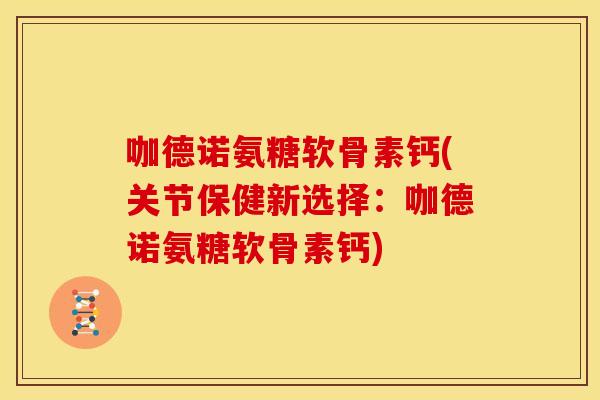 咖德诺氨糖软骨素钙(关节保健新选择:咖德诺氨糖软骨素钙) 咖德诺氨糖软骨素钙(关节保健新选择:咖德诺氨糖软骨素钙)