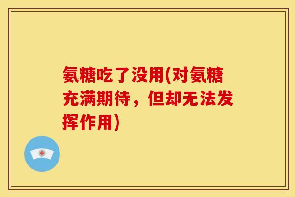 氨糖吃了没用(对氨糖充满期待,但却无法发挥作用) 氨糖吃了没用(对氨糖充满期待,但却无法发挥作用)