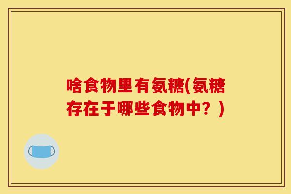 啥食物里有氨糖(氨糖存在于哪些食物中?) 啥食物里有氨糖(氨糖存在于哪些食物中?)