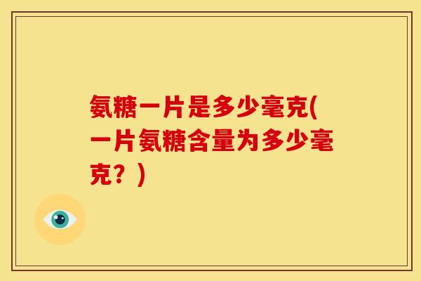 氨糖一片是多少毫克(一片氨糖含量为多少毫克?) 氨糖一片是多少毫克(一片氨糖含量为多少毫克?)