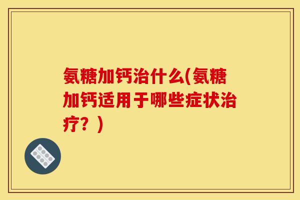 氨糖加钙什么(氨糖加钙适用于哪些症状?) 氨糖加钙什么(氨糖加钙适用于哪些症状?)