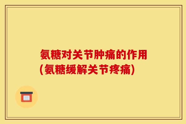 氨糖对关节肿痛的作用(氨糖缓解关节) 氨糖对关节肿痛的作用(氨糖缓解关节)