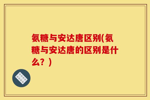 氨糖与安达唐区别(氨糖与安达唐的区别是什么?) 氨糖与安达唐区别(氨糖与安达唐的区别是什么?)