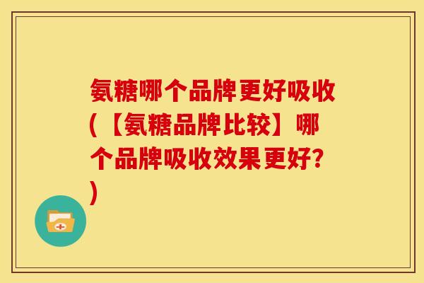 氨糖哪个品牌更好吸收(【氨糖品牌比较】哪个品牌吸收效果更好?) 氨糖哪个品牌更好吸收(【氨糖品牌比较】哪个品牌吸收效果更好?)