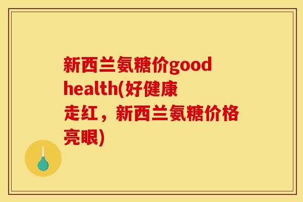 新西兰氨糖价goodhealth(好健康走红,新西兰氨糖价格亮眼) 新西兰氨糖价goodhealth(好健康走红,新西兰氨糖价格亮眼)