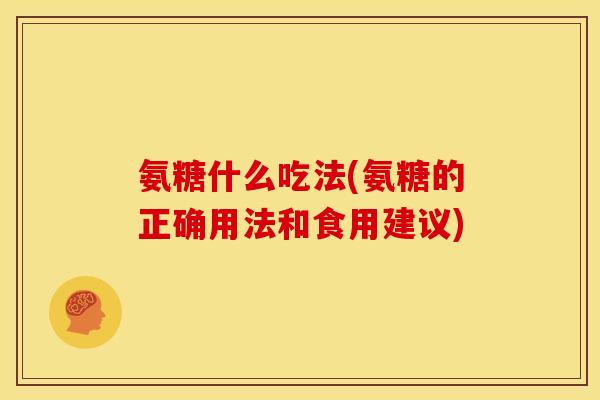 氨糖什么吃法(氨糖的正确用法和食用建议)