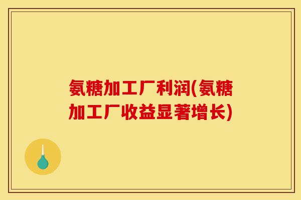 氨糖加工厂利润(氨糖加工厂收益显著增长) 氨糖加工厂利润(氨糖加工厂收益显著增长)
