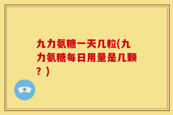 九力氨糖一天几粒(九力氨糖每日用量是几颗?) 九力氨糖一天几粒(九力氨糖每日用量是几颗?)