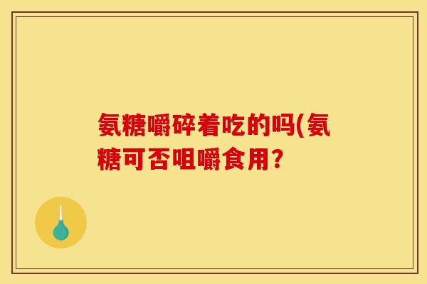 氨糖嚼碎着吃的吗(氨糖可否咀嚼食用? 氨糖嚼碎着吃的吗(氨糖可否咀嚼食用?