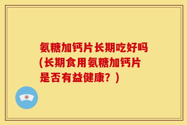 氨糖加钙片长期吃好吗(长期食用氨糖加钙片是否有益健康？)