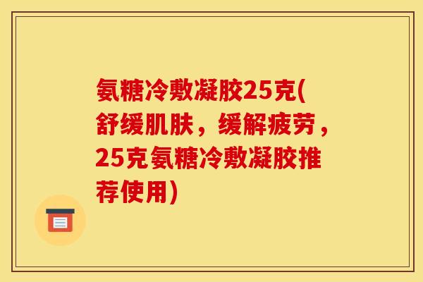 氨糖冷敷凝胶25克(舒缓,缓解疲劳,25克氨糖冷敷凝胶推荐使用) 氨糖冷敷凝胶25克(舒缓,缓解疲劳,25克氨糖冷敷凝胶推荐使用)