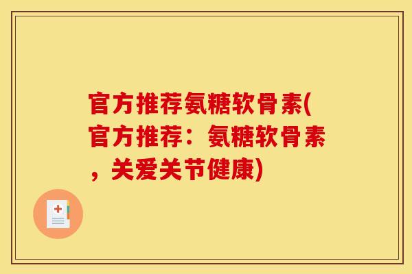 官方推荐氨糖软骨素(官方推荐：氨糖软骨素，关爱关节健康)