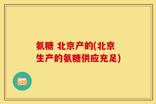 氨糖 北京产的(北京生产的氨糖供应充足) 氨糖 北京产的(北京生产的氨糖供应充足)