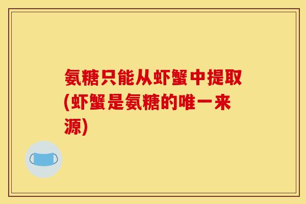 氨糖只能从虾蟹中提取(虾蟹是氨糖的来源)