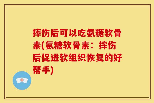 摔伤后可以吃氨糖软骨素(氨糖软骨素:摔伤后促进软组织恢复的好帮手) 摔伤后可以吃氨糖软骨素(氨糖软骨素:摔伤后促进软组织恢复的好帮手)