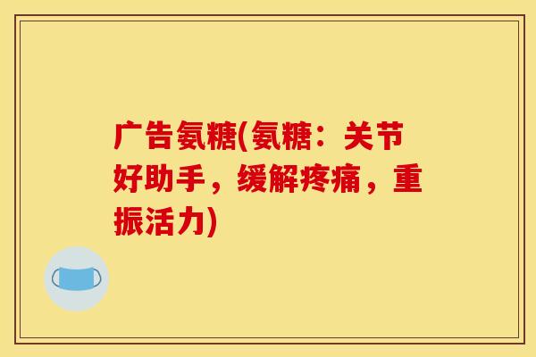 广告氨糖(氨糖:关节好助手,缓解,重振活力) 广告氨糖(氨糖:关节好助手,缓解,重振活力)