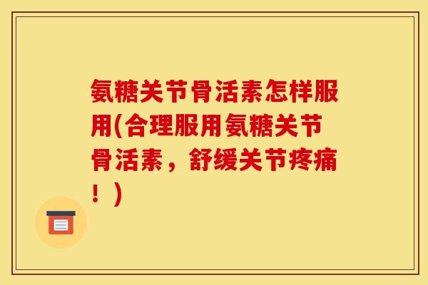 氨糖关节骨活素怎样服用(合理服用氨糖关节骨活素，舒缓关节！)
