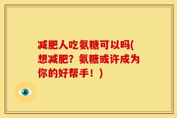 人吃氨糖可以吗(想?氨糖或许成为你的好帮手!) 人吃氨糖可以吗(想?氨糖或许成为你的好帮手!)