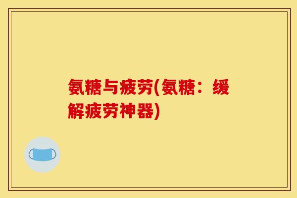 氨糖与疲劳(氨糖:缓解疲劳神器) 氨糖与疲劳(氨糖:缓解疲劳神器)
