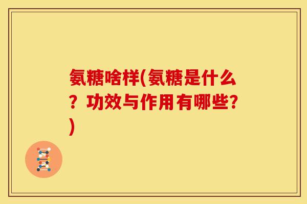 氨糖啥样(氨糖是什么？功效与作用有哪些？)