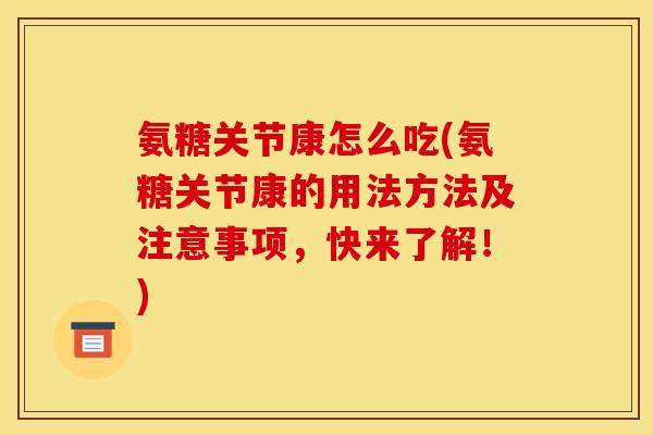 氨糖关节康怎么吃(氨糖关节康的用法方法及注意事项,快来了解!) 氨糖关节康怎么吃(氨糖关节康的用法方法及注意事项,快来了解!)