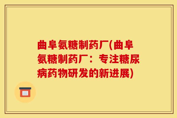 曲阜氨糖制药厂(曲阜氨糖制药厂：专注研发的新进展)