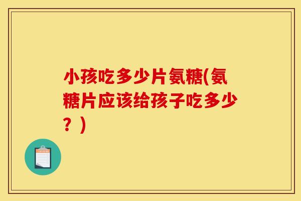 小孩吃多少片氨糖(氨糖片应该给孩子吃多少?) 小孩吃多少片氨糖(氨糖片应该给孩子吃多少?)