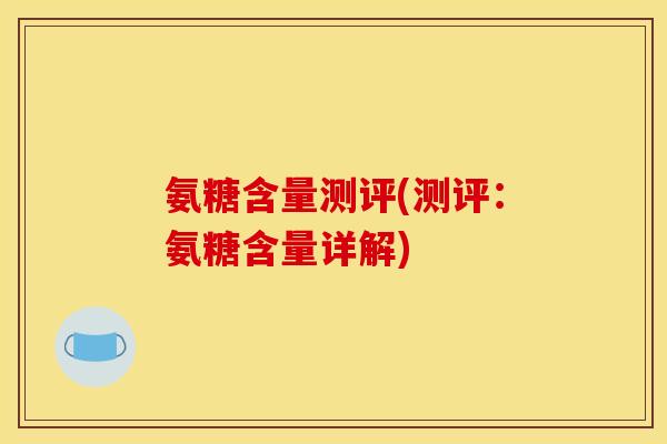 氨糖含量测评(测评:氨糖含量详解) 氨糖含量测评(测评:氨糖含量详解)