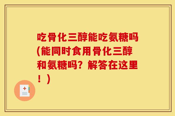 吃骨化三醇能吃氨糖吗(能同时食用骨化三醇和氨糖吗?解答在这里!) 吃骨化三醇能吃氨糖吗(能同时食用骨化三醇和氨糖吗?解答在这里!)