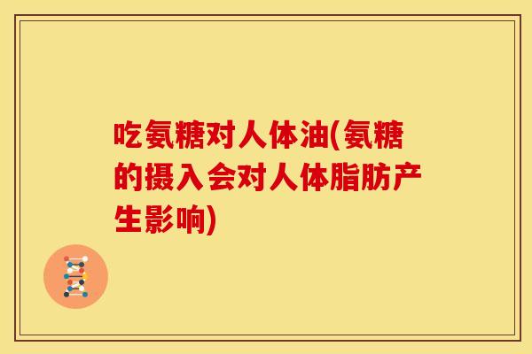 吃氨糖对人体油(氨糖的摄入会对人体脂肪产生影响)