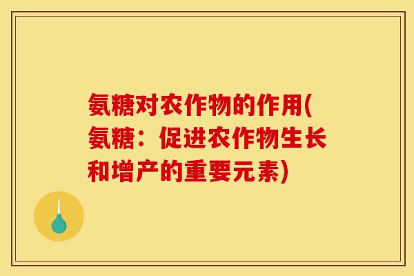 氨糖对农作物的作用(氨糖:促进农作物生长和增产的重要元素) 氨糖对农作物的作用(氨糖:促进农作物生长和增产的重要元素)